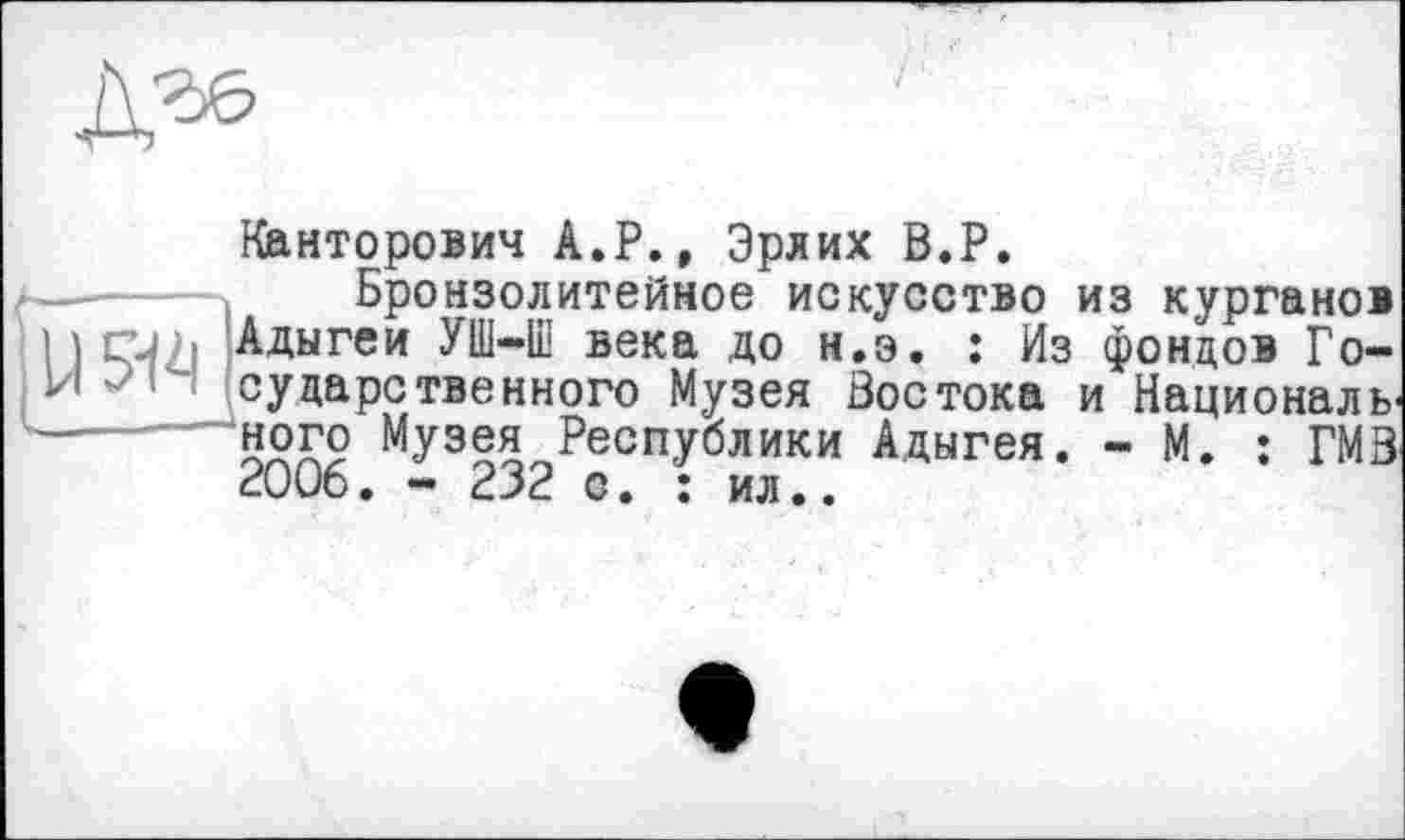 ﻿Канторович А.Р., Эрлих В.Р.
Бронзолитейное искусство из курганов Адыгеи УШ-Ш века до н.э. : Из фондов Государственного Музея Востока и Националь ного Музея Республики Адыгея. - М. : ГМВ 2006. - 232 с. : ил..